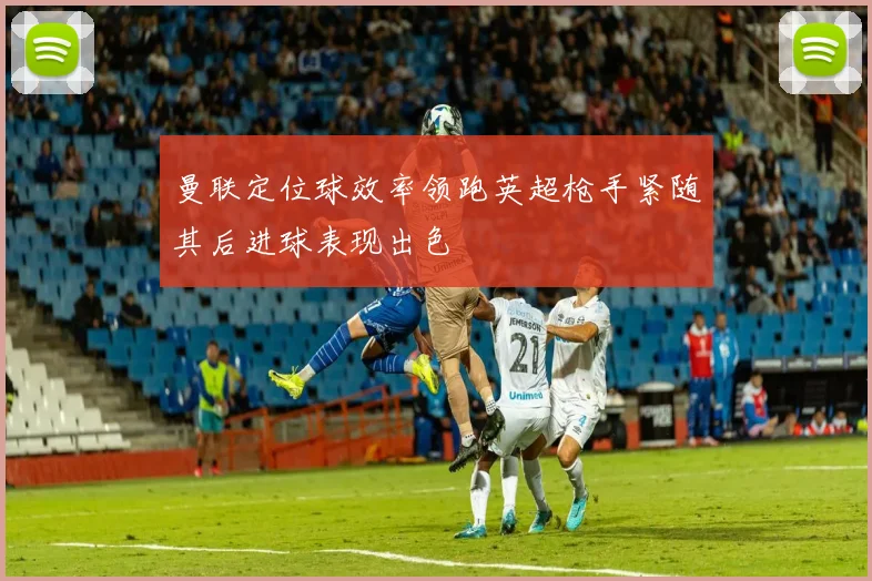曼联定位球效率领跑英超枪手紧随其后进球表现出色