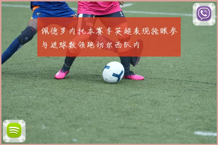 佩德罗内托本赛季英超表现抢眼参与进球数领跑切尔西队内