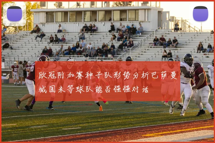 欧冠附加赛种子队形势分析巴萨曼城国米等球队能否强强对话