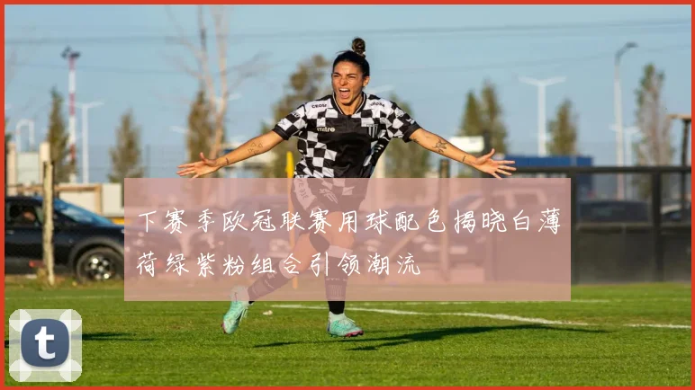 下赛季欧冠联赛用球配色揭晓白薄荷绿紫粉组合引领潮流