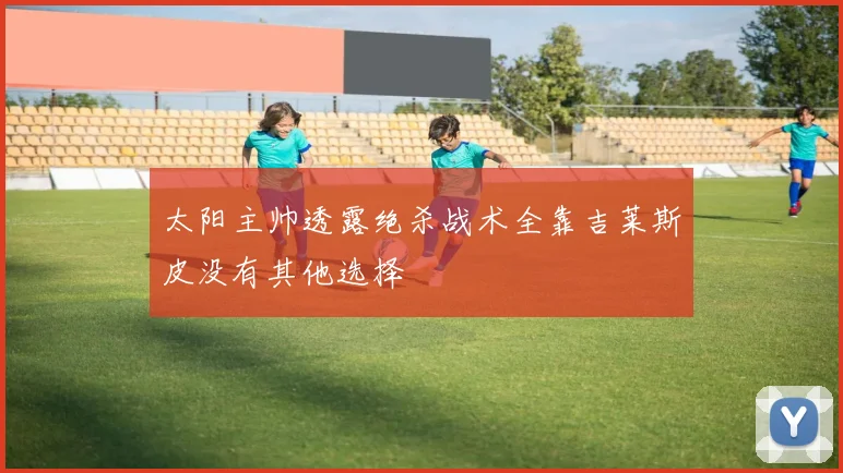 太阳主帅透露绝杀战术全靠吉莱斯皮没有其他选择