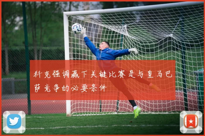 科克强调赢下关键比赛是与皇马巴萨竞争的必要条件