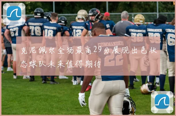 克尼佩尔全场最高29分展现出色状态球队未来值得期待