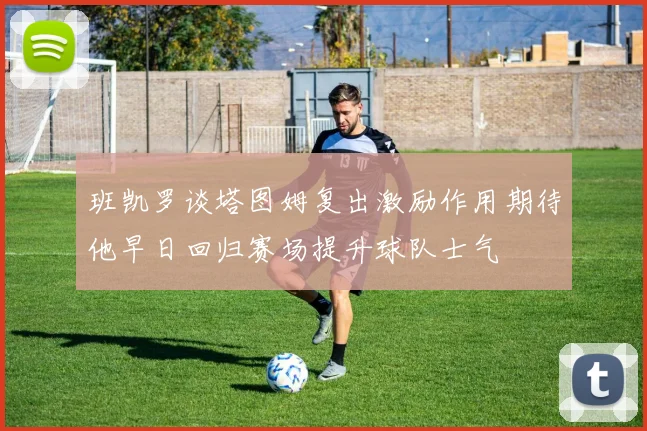 班凯罗谈塔图姆复出激励作用期待他早日回归赛场提升球队士气