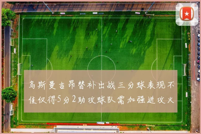 乌斯曼吉昂替补出战三分球表现不佳仅得5分2助攻球队需加强进攻火力