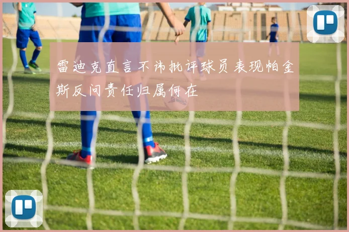 雷迪克直言不讳批评球员表现帕金斯反问责任归属何在