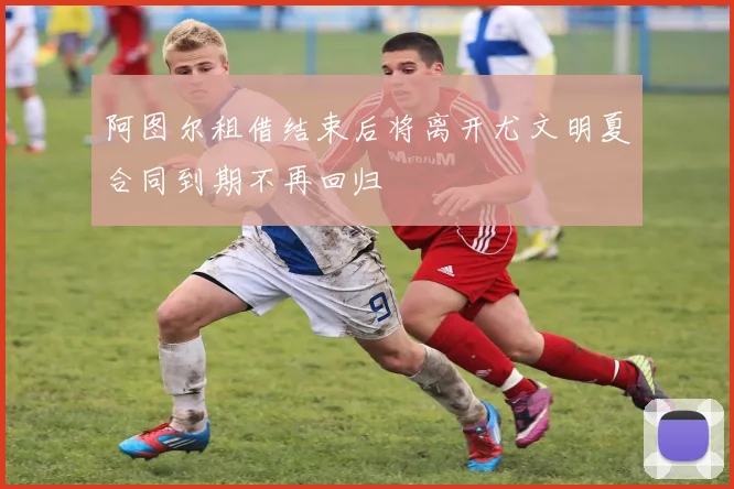 阿图尔租借结束后将离开尤文明夏合同到期不再回归