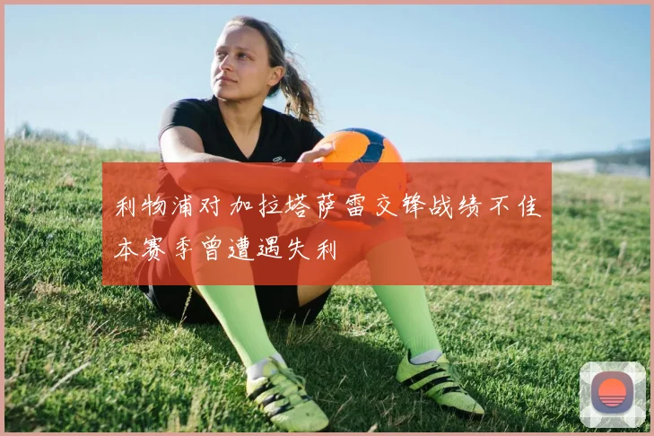 利物浦对加拉塔萨雷交锋战绩不佳本赛季曾遭遇失利