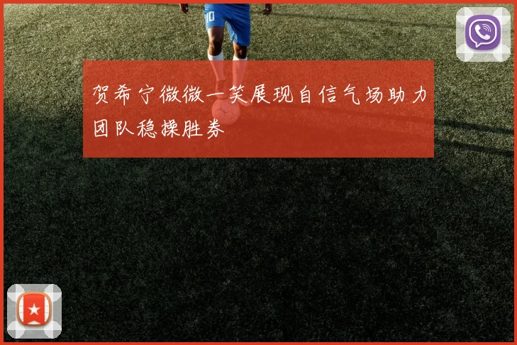 贺希宁微微一笑展现自信气场助力团队稳操胜券