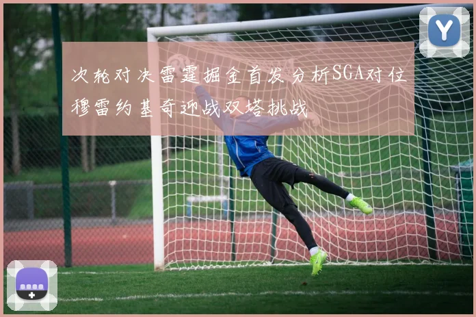 次轮对决雷霆掘金首发分析SGA对位穆雷约基奇迎战双塔挑战