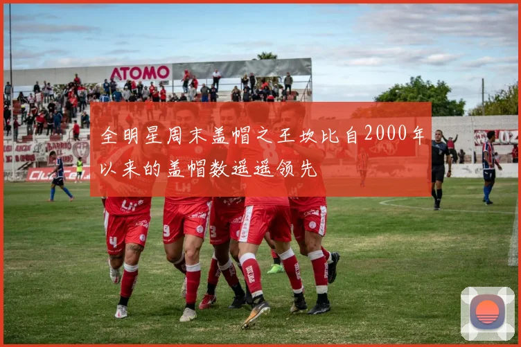 全明星周末盖帽之王坎比自2000年以来的盖帽数遥遥领先