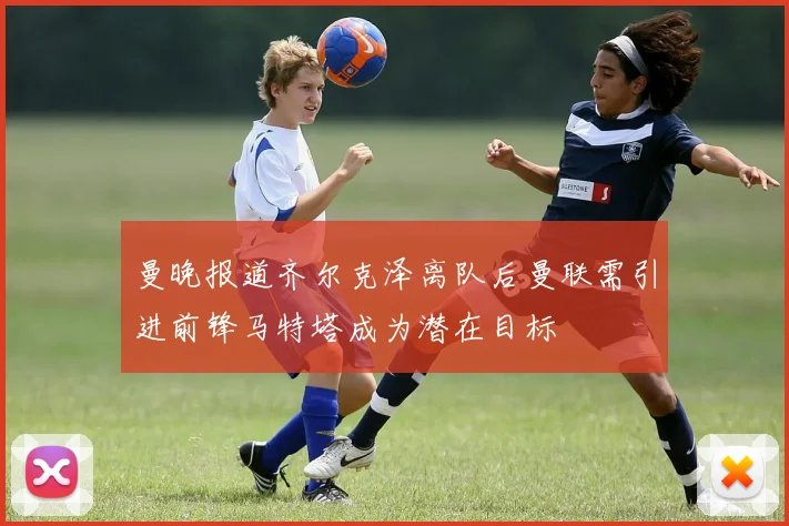 曼晚报道齐尔克泽离队后曼联需引进前锋马特塔成为潜在目标