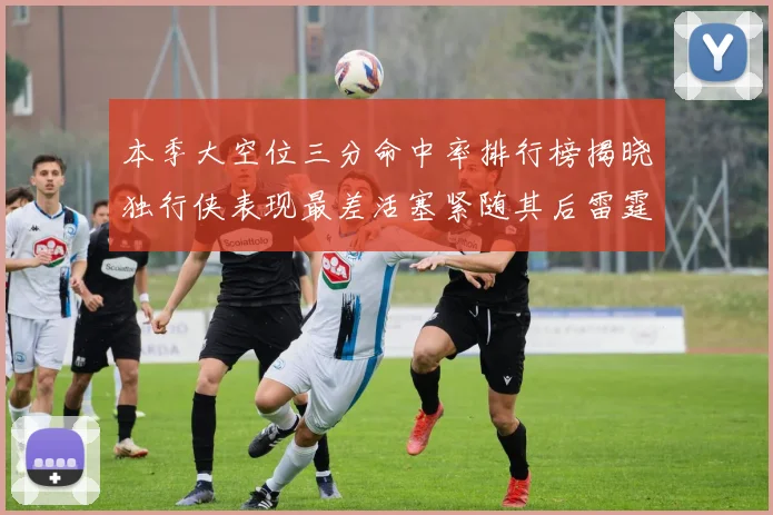 本季大空位三分命中率排行榜揭晓独行侠表现最差活塞紧随其后雷霆排名第九