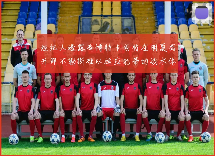 经纪人透露洛博特卡或将在明夏离开那不勒斯难以适应孔蒂的战术体系