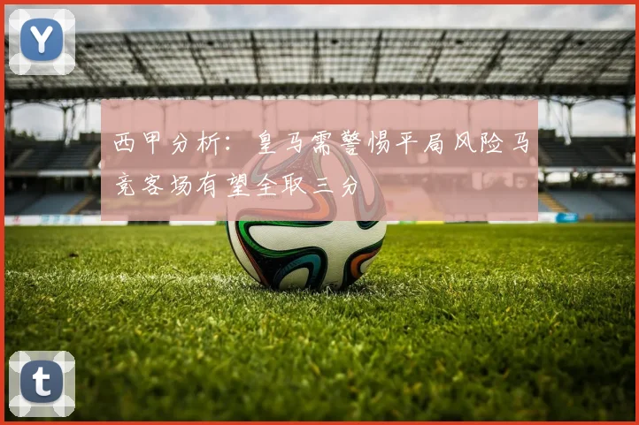 西甲分析：皇马需警惕平局风险马竞客场有望全取三分