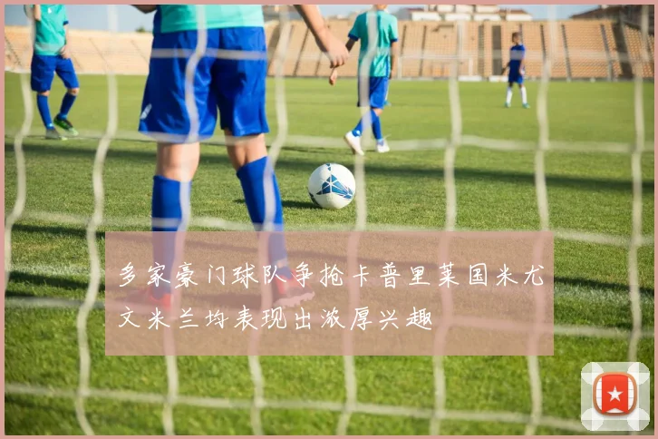 多家豪门球队争抢卡普里莱国米尤文米兰均表现出浓厚兴趣