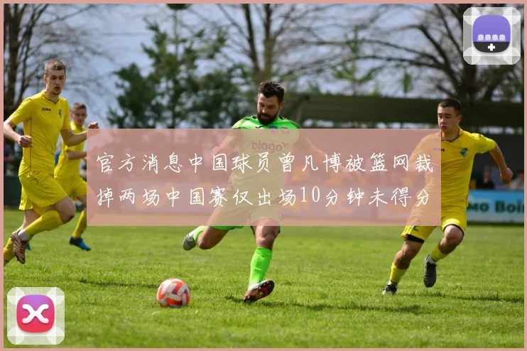 官方消息中国球员曾凡博被篮网裁掉两场中国赛仅出场10分钟未得分