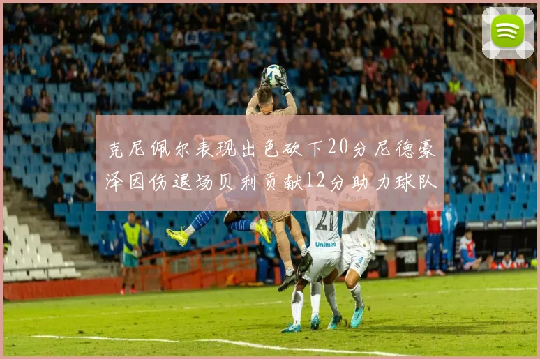 克尼佩尔表现出色砍下20分尼德豪泽因伤退场贝利贡献12分助力球队