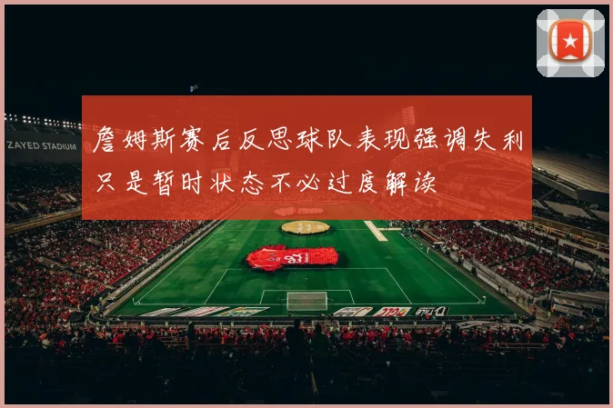 詹姆斯赛后反思球队表现强调失利只是暂时状态不必过度解读