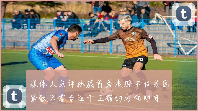 媒体人点评林葳首秀表现不佳或因紧张只需专注于正确的方向即可