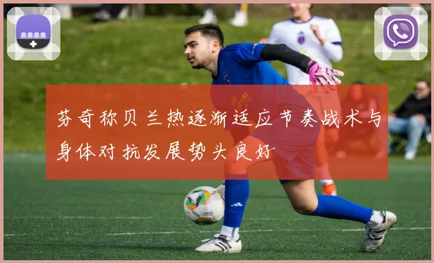 芬奇称贝兰热逐渐适应节奏战术与身体对抗发展势头良好