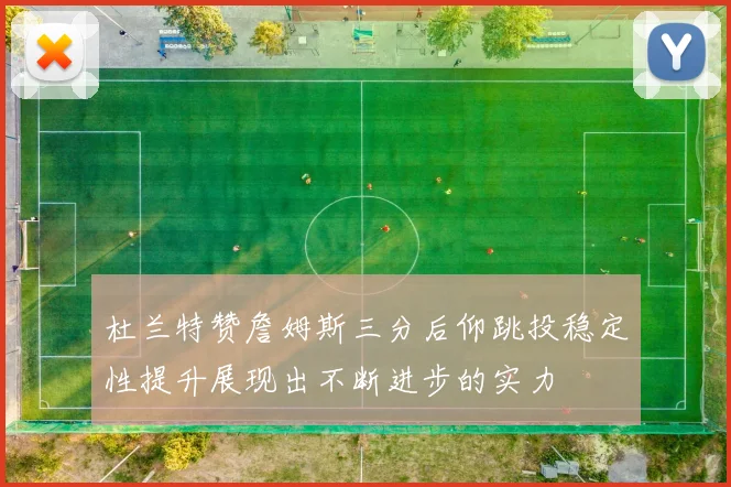 杜兰特赞詹姆斯三分后仰跳投稳定性提升展现出不断进步的实力