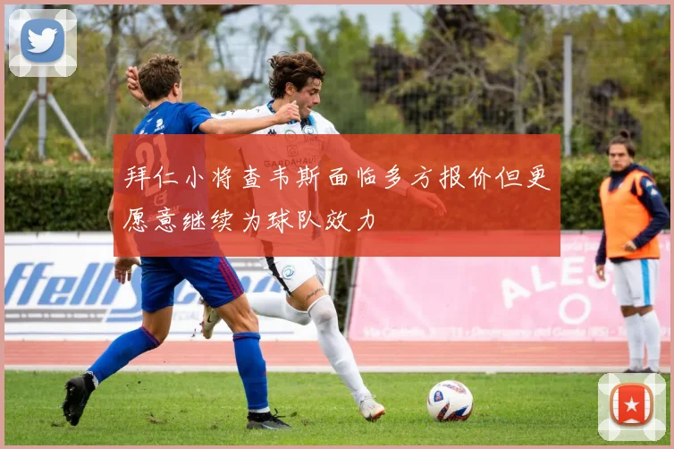 拜仁小将查韦斯面临多方报价但更愿意继续为球队效力