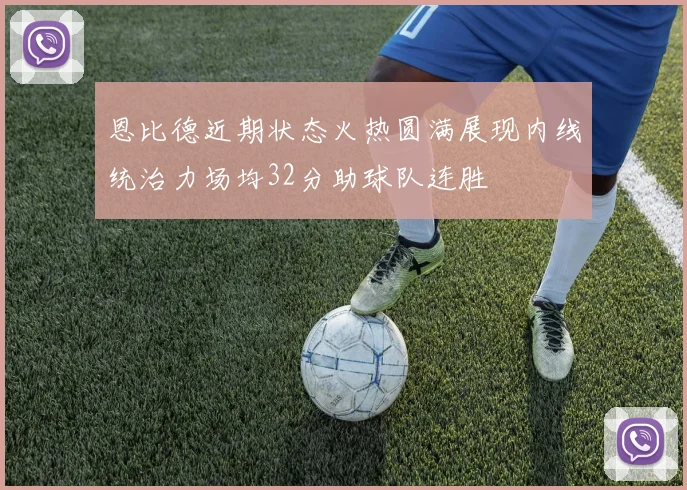 恩比德近期状态火热圆满展现内线统治力场均32分助球队连胜