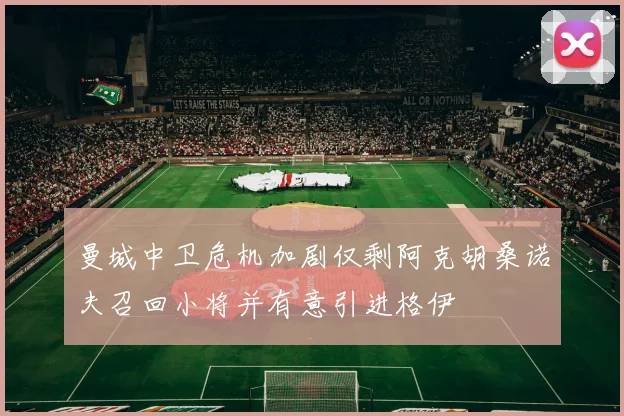 曼城中卫危机加剧仅剩阿克胡桑诺夫召回小将并有意引进格伊