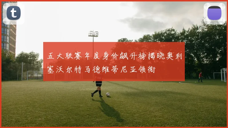 五大联赛年度身价飙升榜揭晓奥利塞沃尔特马德维蒂尼亚领衔