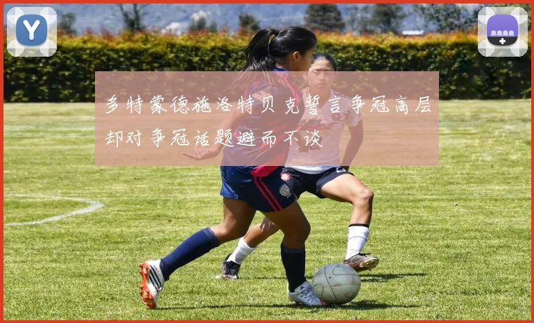 多特蒙德施洛特贝克誓言争冠高层却对争冠话题避而不谈