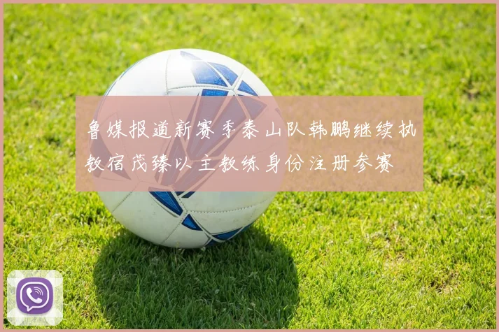 鲁媒报道新赛季泰山队韩鹏继续执教宿茂臻以主教练身份注册参赛
