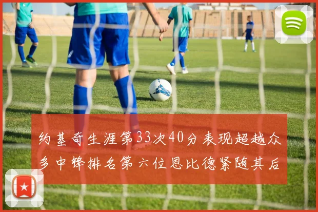 约基奇生涯第33次40分表现超越众多中锋排名第六位恩比德紧随其后