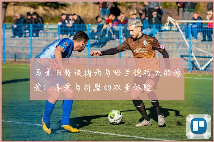 马竞旧将谈梅西与哈兰德对决的感受：享受与折磨的双重体验