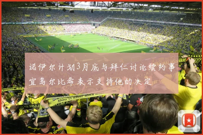 诺伊尔计划3月底与拜仁讨论续约事宜乌尔比希表示支持他的决定
