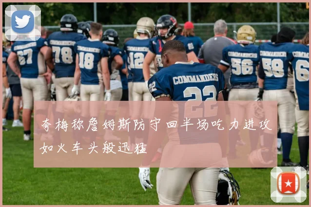 夸梅称詹姆斯防守回半场吃力进攻如火车头般迅猛
