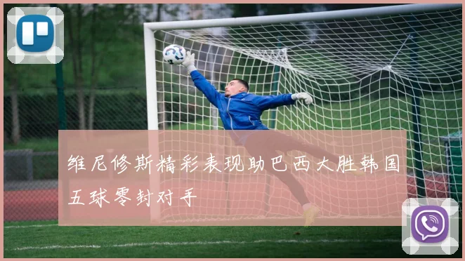 维尼修斯精彩表现助巴西大胜韩国五球零封对手