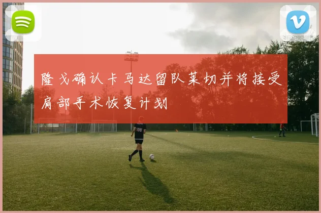 隆戈确认卡马达留队莱切并将接受肩部手术恢复计划