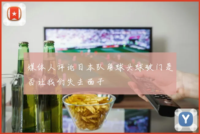 媒体人评论日本队角球头球破门是否让我们失去面子