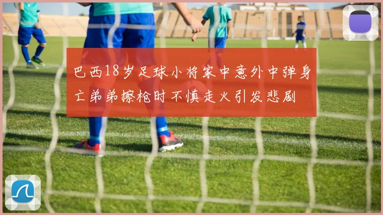 巴西18岁足球小将家中意外中弹身亡弟弟擦枪时不慎走火引发悲剧