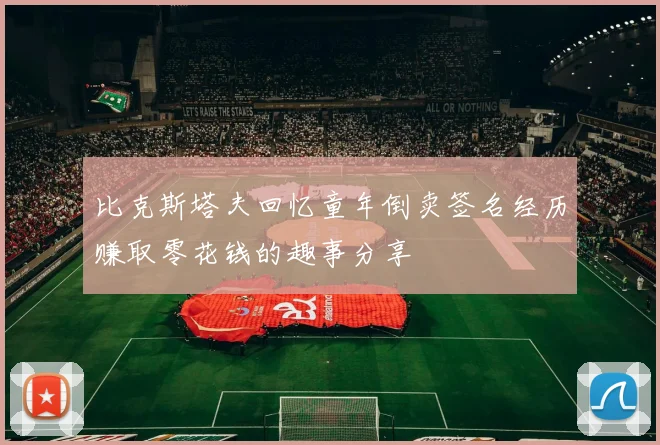 比克斯塔夫回忆童年倒卖签名经历赚取零花钱的趣事分享