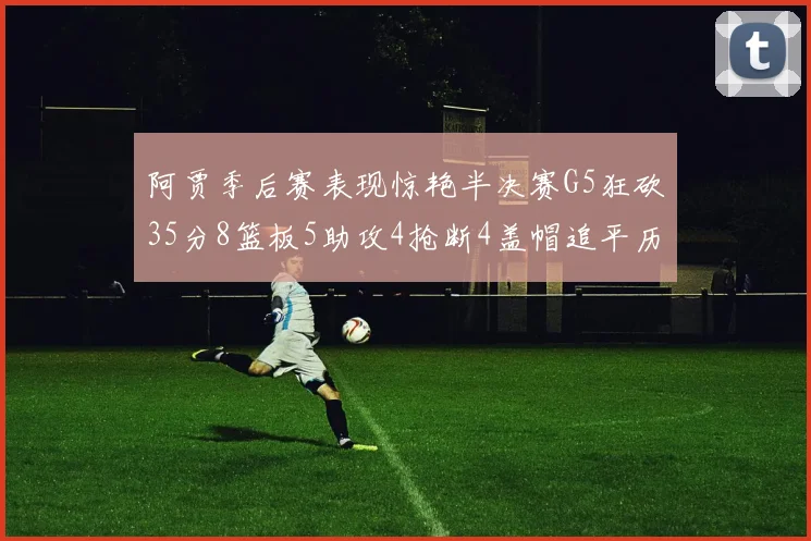 阿贾季后赛表现惊艳半决赛G5狂砍35分8篮板5助攻4抢断4盖帽追平历史纪录
