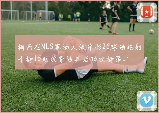 梅西在MLS赛场大放异彩26球领跑射手榜15助攻紧随其后助攻榜第二