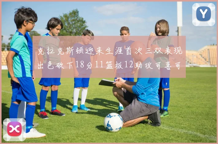 克拉克斯顿迎来生涯首次三双表现出色砍下18分11篮板12助攻可喜可贺