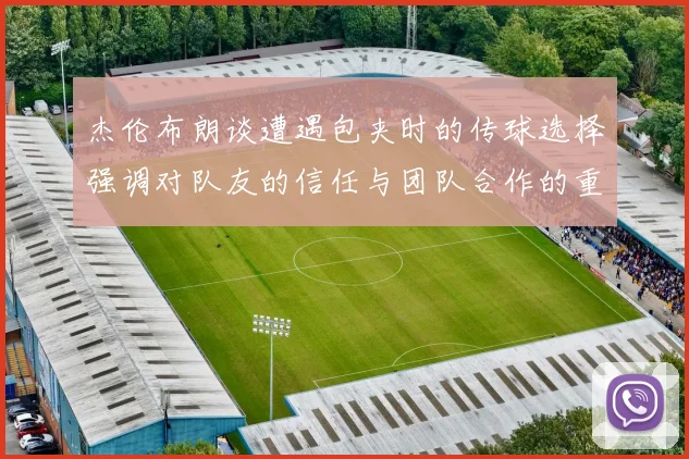 杰伦布朗谈遭遇包夹时的传球选择强调对队友的信任与团队合作的重要性